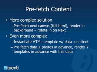 Pre-fetch ContentMore complex solutionPre-fetch next canvas (full html), render in background – rotate in on NextEven more complexInstantiate HTML template w/ data  on clientPre-fetch data X photos in advance, render Y templates in advance with this data