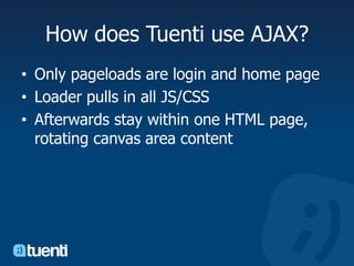 How does Tuenti use AJAX?Only pageloads are login and home pageLoader pulls in all JS/CSSAfterwards stay within one HTML page, rotating canvas area content