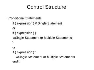 Control Structure
• Conditional Statements
if ( expression ) // Single Statement
or
if ( expression ) {
//Single Statement or Multiple Statements
}
or
if ( expression ) :
//Single Statement or Multiple Statements
endif;
 