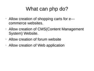 What can php do?
• Allow creation of shopping carts for e--‐
commerce websites.
• Allow creation of CMS(Content Management
System) Website.
• Allow creation of forum website
• Allow creation of Web application
 