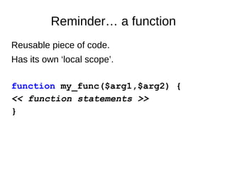 Reminder… a function
Reusable piece of code.
Has its own ‘local scope’.
function my_func($arg1,$arg2) {
<< function statements >>
}
 
