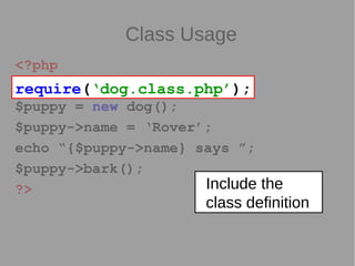 Class Usage
<?php
require(‘dog.class.php’);
$puppy = new dog();
$puppy->name = ‘Rover’;
echo “{$puppy->name} says ”;
$puppy->bark();
?>
require(‘dog.class.php’);
Include the
class definition
 