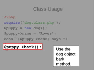 Class Usage
<?php
require(‘dog.class.php’);
$puppy = new dog();
$puppy->name = ‘Rover’;
echo “{$puppy->name} says ”;
$puppy->bark();
?>
$puppy->bark();
Use the
dog object
bark
method.
 