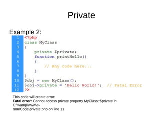 Private
Example 2:
This code will create error:
Fatal error: Cannot access private property MyClass::$private in
C:wampwwwe-
romCodeprivate.php on line 11
 
