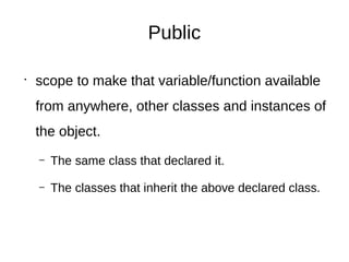 Public
•
scope to make that variable/function available
from anywhere, other classes and instances of
the object.
– The same class that declared it.
– The classes that inherit the above declared class.
 