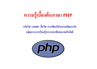ความรู้ เบืองต้ นภาษา PHP
รหัสวิชา ง30203 ชือวิชา การเขียนโปรแกรมพัฒนาเว็บ
   กลุ่มสาระการเรียนรู้ การงานอาชีพและเทคโนโลยี
 