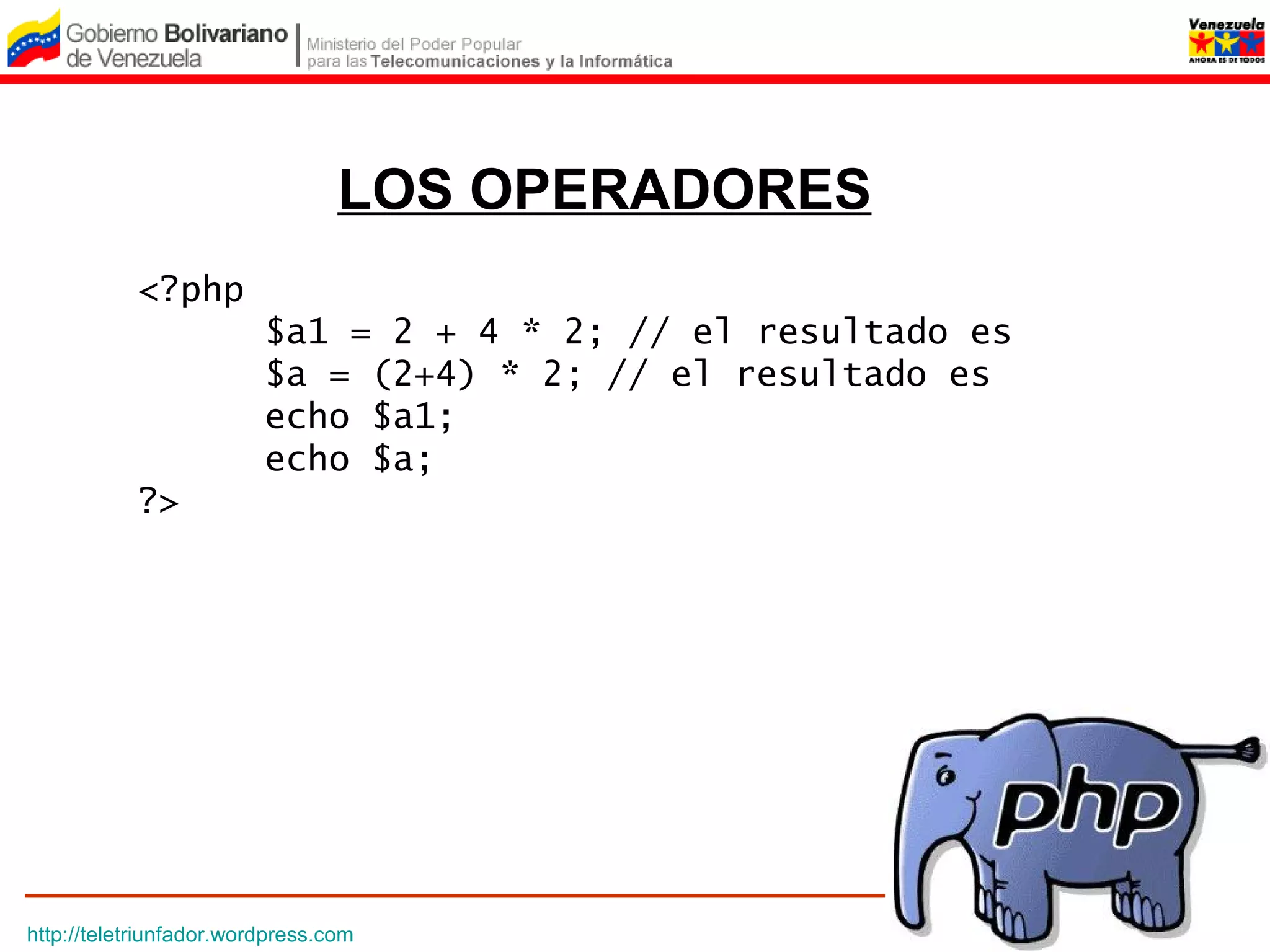 LOS OPERADORES
           <?php
                         $a1 = 2 + 4 * 2; // el resultado es
                         $a = (2+4) * 2; // el resultado es
                         echo $a1;
                         echo $a;
           ?>




http://teletriunfador.wordpress.com
 