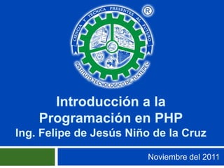 Introducción a la
    Programación en PHP
Ing. Felipe de Jesús Niño de la Cruz

                         Noviembre del 2011
 