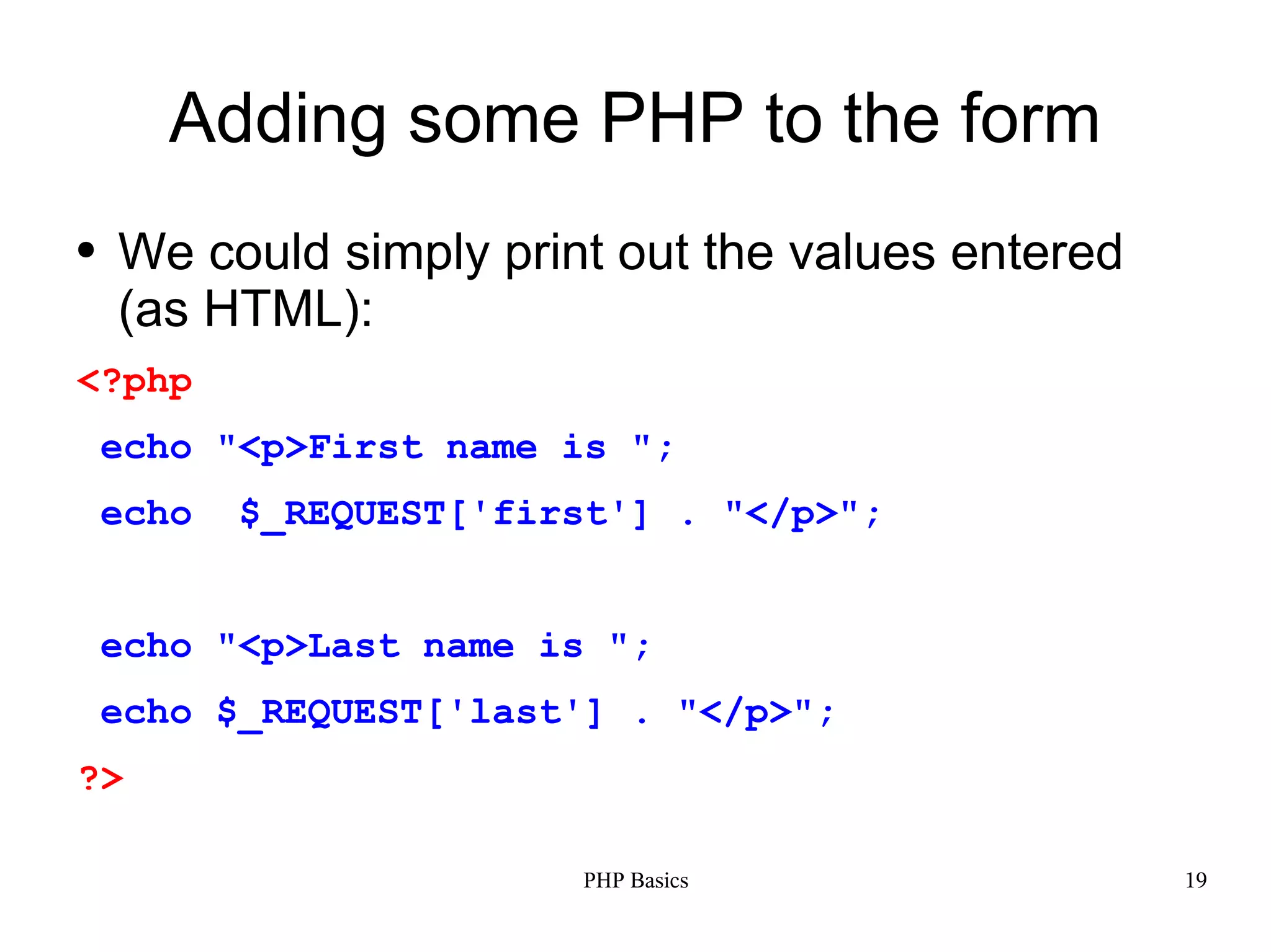 Adding some PHP to the form ● We could simply print out the values entered (as HTML): <?php echo "<p>First name is "; echo $_REQUEST['first'] . "</p>"; echo "<p>Last name is "; echo $_REQUEST['last'] . "</p>"; ?> PHP Basics 19 