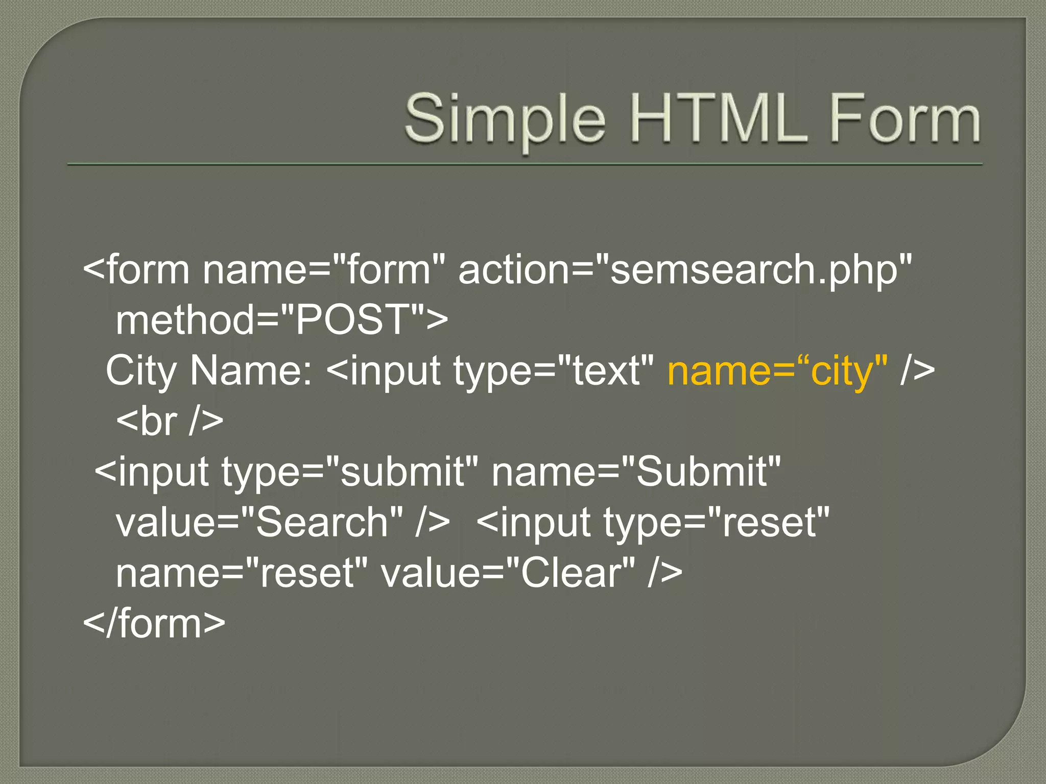 <form name="form" action="semsearch.php" method="POST"> City Name: <input type="text" name=“city" /> <br /> <input type="submit" name="Submit" value="Search" /> <input type="reset" name="reset" value="Clear" /> </form> 