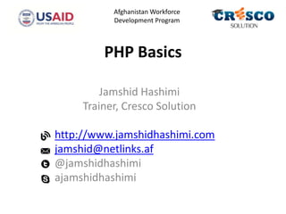 PHP Basics
Jamshid Hashimi
Trainer, Cresco Solution
http://www.jamshidhashimi.com
jamshid@netlinks.af
@jamshidhashimi
ajamshidhashimi
Afghanistan Workforce
Development Program
 