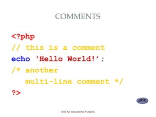 COMMENTS
<?php
// this is a comment
echo ‘Hello World!’;
/* another
multi-line comment */
?>
Only for educational Purpose
 