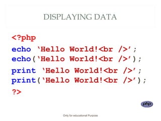 DISPLAYING DATA
<?php
echo ‘Hello World!<br />’;
echo(‘Hello World!<br />’);
print ‘Hello World!<br />’;
print(‘Hello World!<br />’);
?>
Only for educational Purpose
 