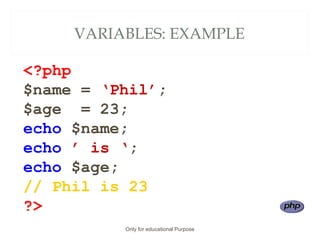 VARIABLES: EXAMPLE
<?php
$name = ‘Phil’;
$age = 23;
echo $name;
echo ’ is ‘;
echo $age;
// Phil is 23
?>
Only for educational Purpose
 
