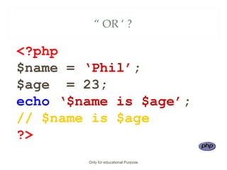 “ OR ‘ ?
<?php
$name = ‘Phil’;
$age = 23;
echo ‘$name is $age’;
// $name is $age
?>
Only for educational Purpose
 
