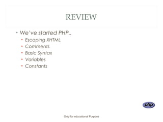 REVIEW
• We’ve started PHP..
• Escaping XHTML
• Comments
• Basic Syntax
• Variables
• Constants
Only for educational Purpose
 