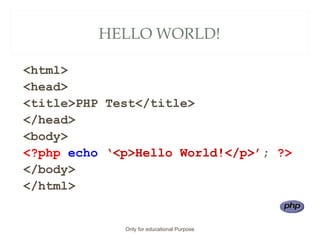 HELLO WORLD!
<html>
<head>
<title>PHP Test</title>
</head>
<body>
<?php echo ‘<p>Hello World!</p>’; ?>
</body>
</html>
Only for educational Purpose
 