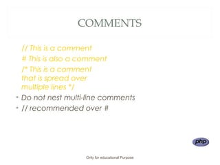 COMMENTS
// This is a comment
# This is also a comment
/* This is a comment
that is spread over
multiple lines */
• Do not nest multi-line comments
• // recommended over #
Only for educational Purpose
 