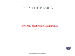 PHP: THE BASICS
By : Mr. Shehrevar Davierwala
Only for educational Purpose
 