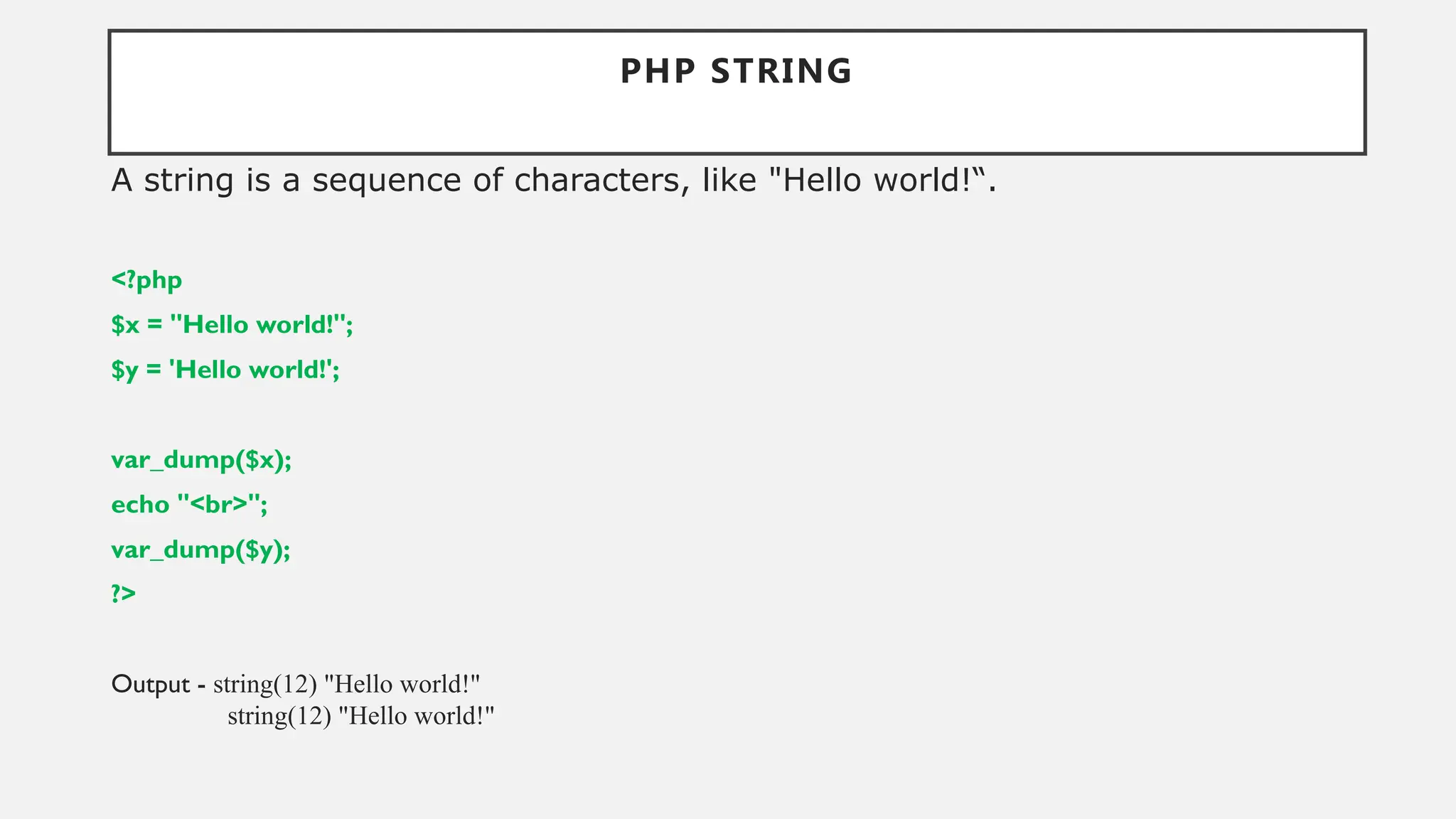 PHP STRING
A string is a sequence of characters, like "Hello world!“.
<?php
$x = "Hello world!";
$y = 'Hello world!';
var_dump($x);
echo "<br>";
var_dump($y);
?>
Output - string(12) "Hello world!"
string(12) "Hello world!"
 