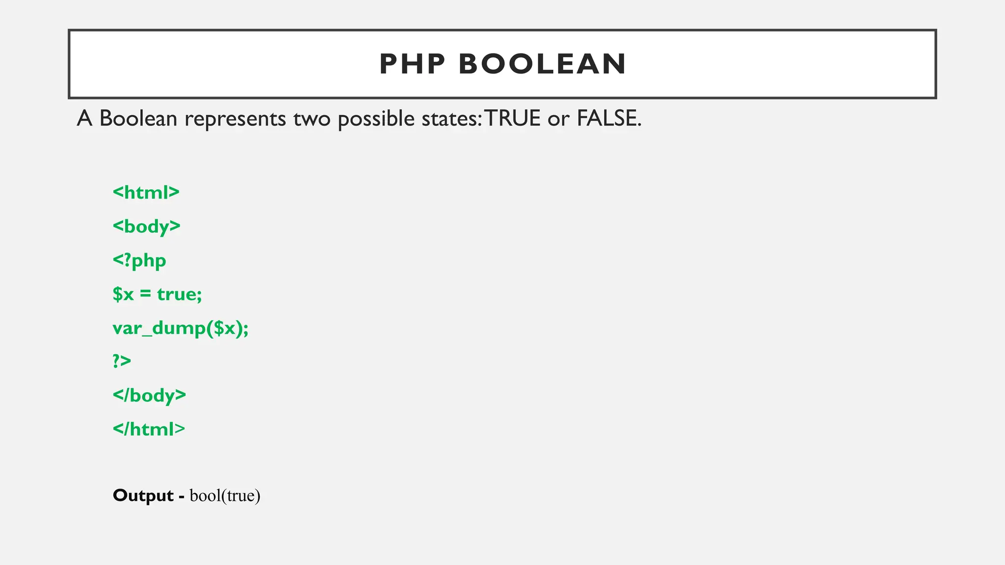 PHP BOOLEAN
A Boolean represents two possible states:TRUE or FALSE.
<html>
<body>
<?php
$x = true;
var_dump($x);
?>
</body>
</html>
Output - bool(true)
 