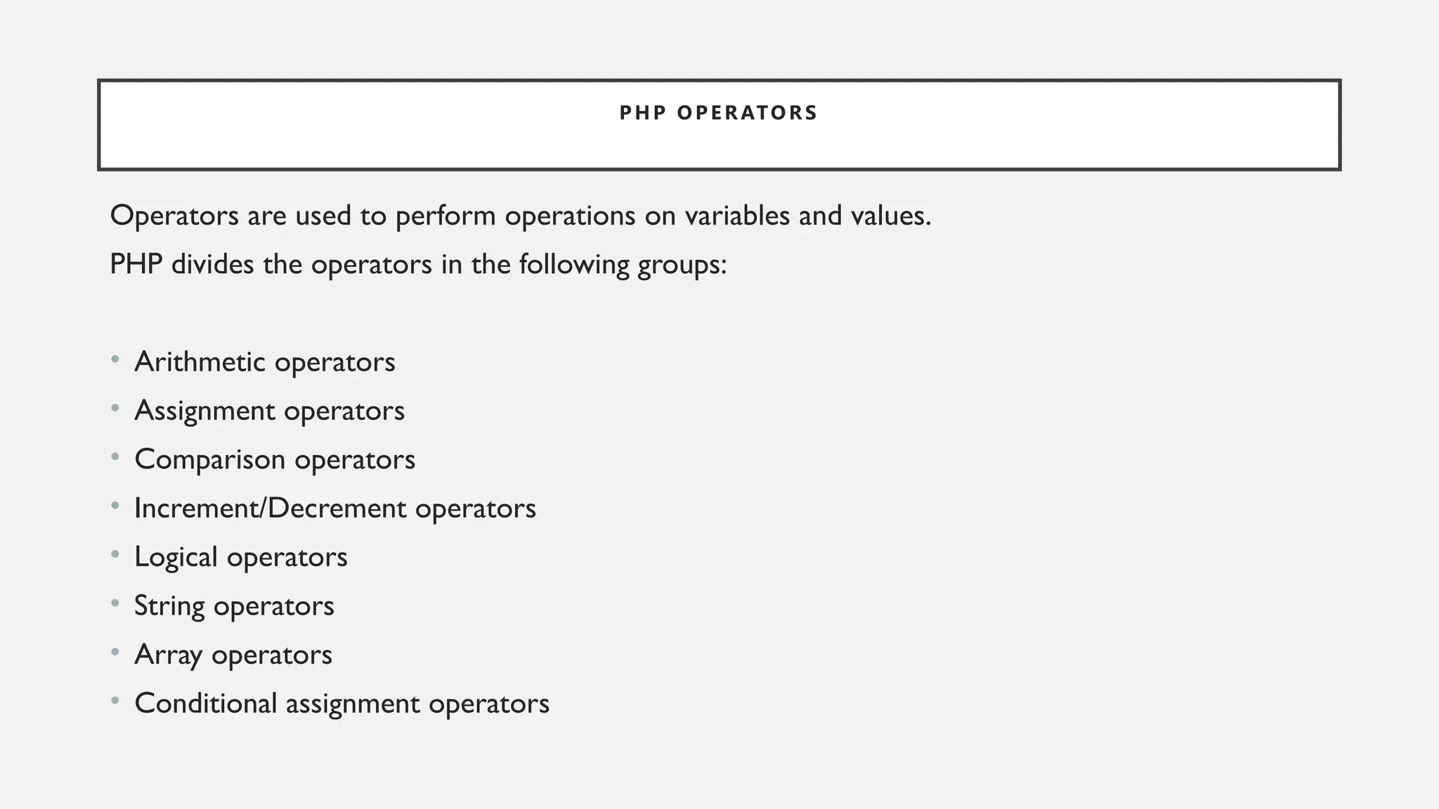 P H P O P E R ATO R S
Operators are used to perform operations on variables and values.
PHP divides the operators in the following groups:
• Arithmetic operators
• Assignment operators
• Comparison operators
• Increment/Decrement operators
• Logical operators
• String operators
• Array operators
• Conditional assignment operators
 