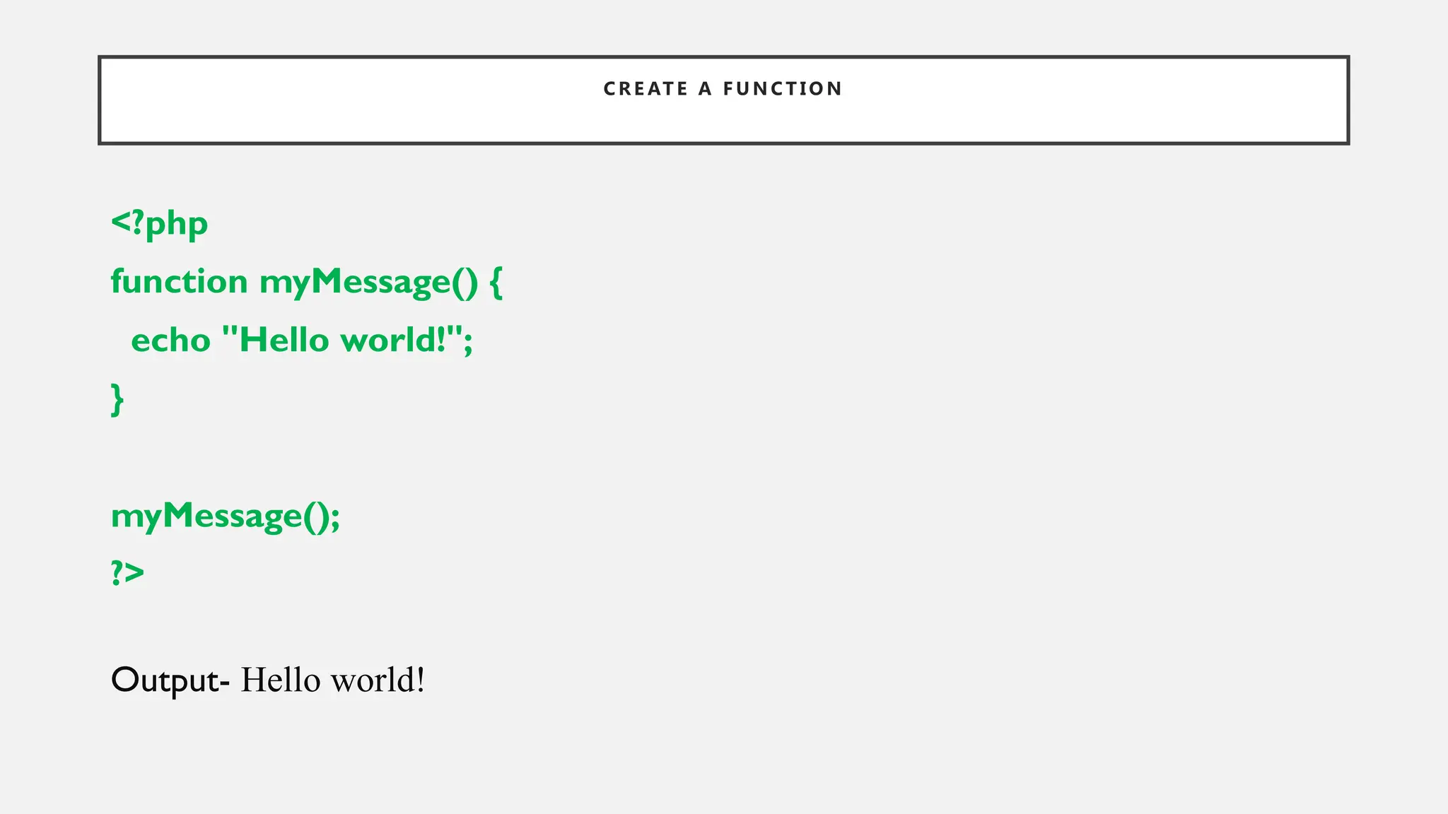 C R E AT E A F U N C T I O N
<?php
function myMessage() {
echo "Hello world!";
}
myMessage();
?>
Output- Hello world!
 