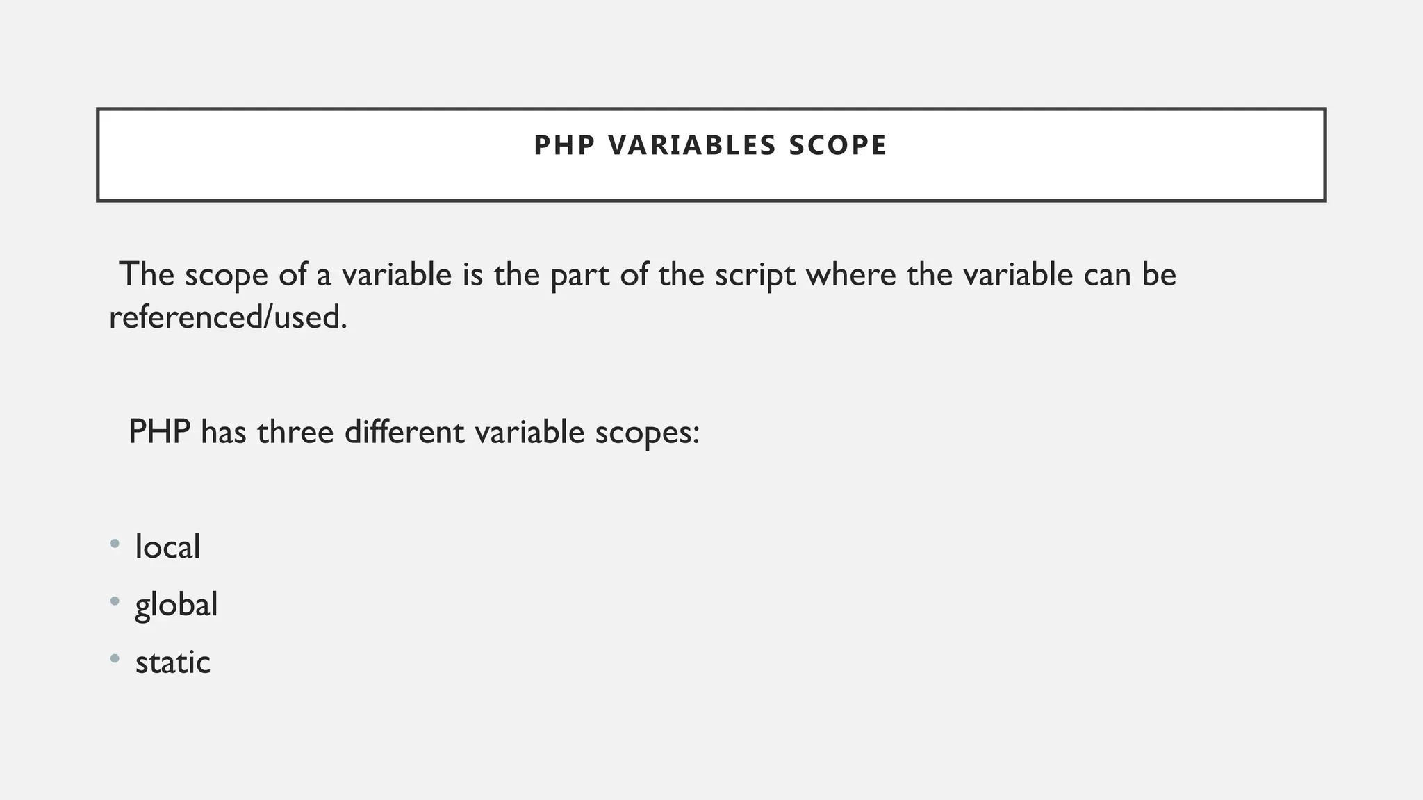 PHP VARIABLES SCOPE
The scope of a variable is the part of the script where the variable can be
referenced/used.
PHP has three different variable scopes:
• local
• global
• static
 