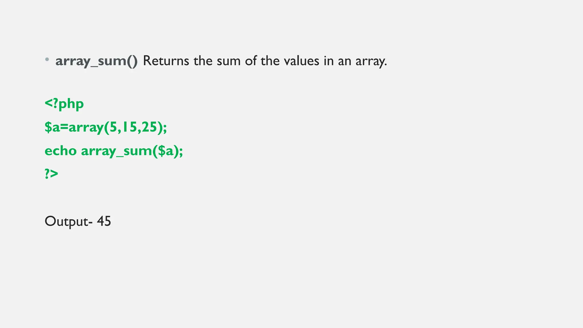 • array_sum() Returns the sum of the values in an array.
<?php
$a=array(5,15,25);
echo array_sum($a);
?>
Output- 45
 