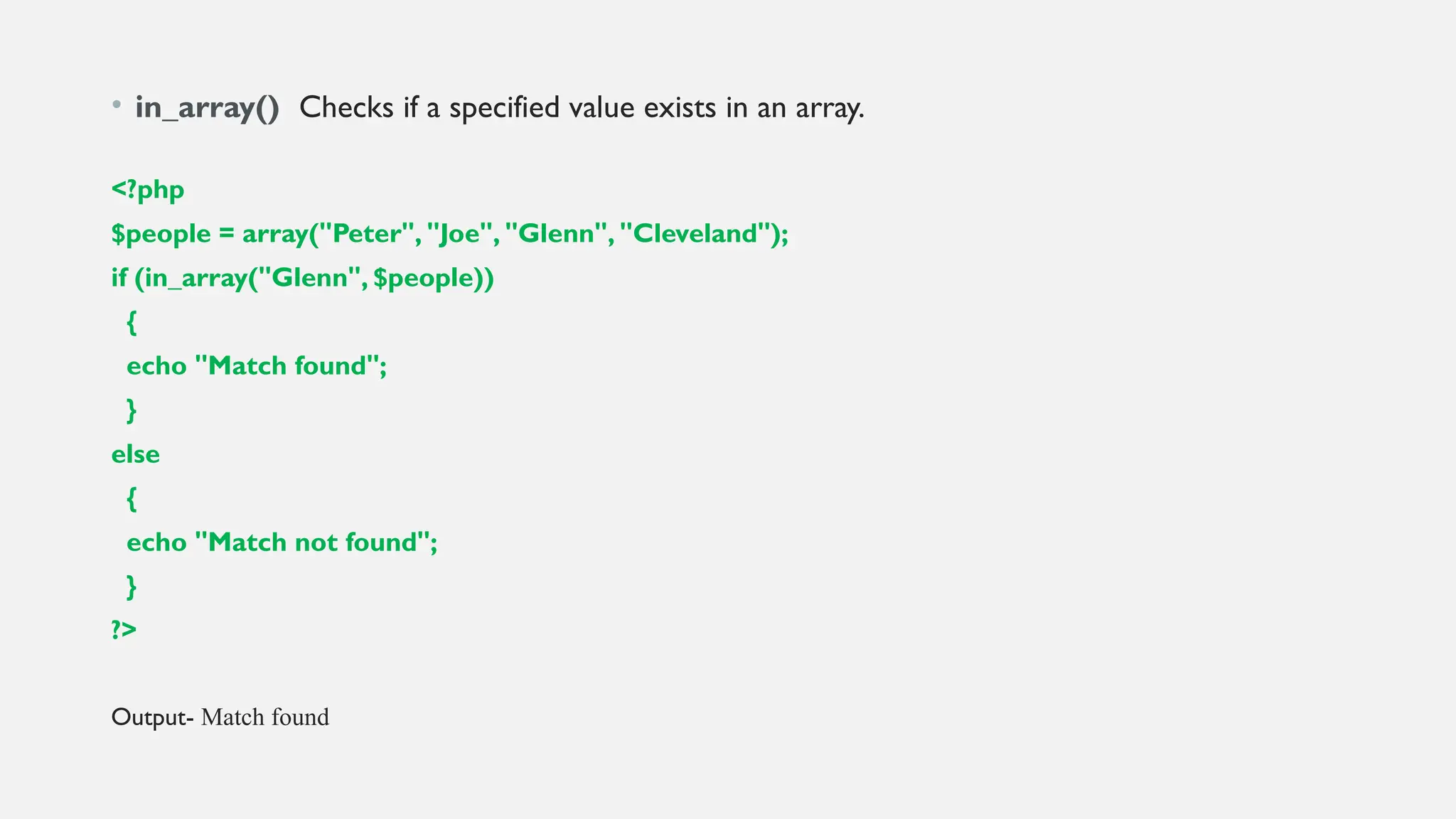 • in_array() Checks if a specified value exists in an array.
<?php
$people = array("Peter", "Joe", "Glenn", "Cleveland");
if (in_array("Glenn", $people))
{
echo "Match found";
}
else
{
echo "Match not found";
}
?>
Output- Match found
 