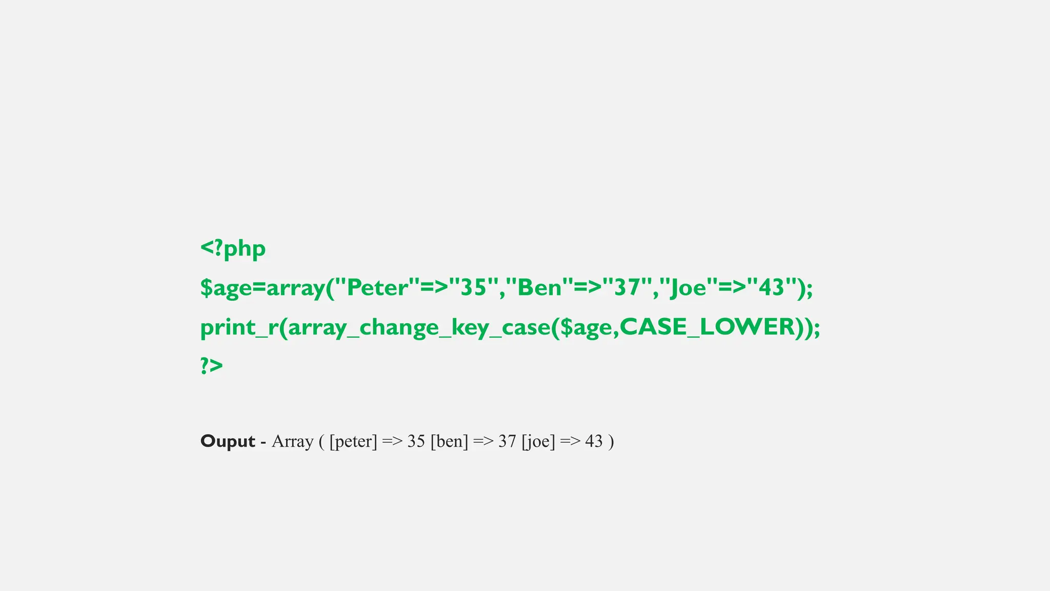 <?php
$age=array("Peter"=>"35","Ben"=>"37","Joe"=>"43");
print_r(array_change_key_case($age,CASE_LOWER));
?>
Ouput - Array ( [peter] => 35 [ben] => 37 [joe] => 43 )
 
