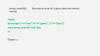 • array_search() Searches an array for a given value and returns
the key.
<?php
$a=array("a"=>"red","b"=>"green","c"=>"blue");
echo array_search("red",$a);
?>
Output- a
 