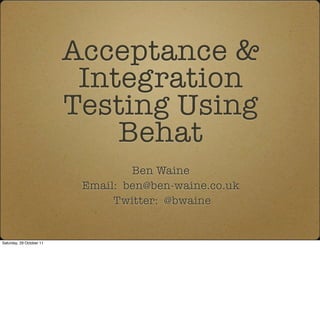 Acceptance &
                           Integration
                          Testing Using
                              Behat
                                   Ben Waine
                           Email: ben@ben-waine.co.uk
                                Twitter: @bwaine


Saturday, 29 October 11
 