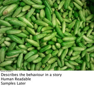 Saturday, 29 October 11


Describes the behaviour in a story
Human Readable
Samples Later
 