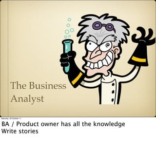 The Business
          Analyst
Saturday, 29 October 11


BA / Product owner has all the knowledge
Write stories
 