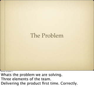 The Problem




Saturday, 29 October 11


Whats the problem we are solving.
Three elements of the team.
Delivering the pro...