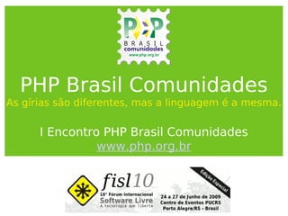PHP Brasil Comunidades
As gírias são diferentes, mas a linguagem é a mesma.
I Encontro PHP Brasil Comunidades
www.php.org.br
 