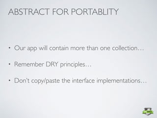 • Our app will contain more than one collection…
• Remember DRY principles…
• Don’t copy/paste the interface implementations…
ABSTRACT FOR PORTABLITY
 