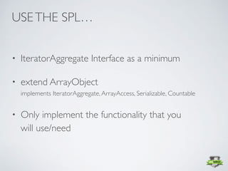 • IteratorAggregate Interface as a minimum
• extend ArrayObject 
implements IteratorAggregate,ArrayAccess, Serializable, Countable
• Only implement the functionality that you  
will use/need
USETHE SPL…
 
