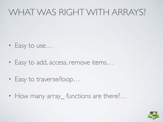 • Easy to use…
• Easy to add, access, remove items…
• Easy to traverse/loop…
• How many array_ functions are there?…
WHAT WAS RIGHT WITH ARRAYS?
 