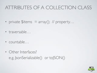 • private $items = array(); // property…
• traversable…
• countable…
• Other Interfaces? 
e.g. JsonSerializable() or toJSON()
ATTRIBUTES OF A COLLECTION CLASS
 