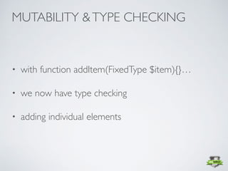 • with function addItem(FixedType $item){}…
• we now have type checking
• adding individual elements
MUTABILITY &TYPE CHECKING
 