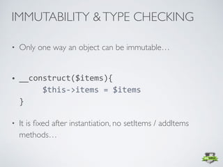 • Only one way an object can be immutable… 
• __construct($items){ 
					$this->items	=	$items 
}	
• It is ﬁxed after instantiation, no setItems / addItems
methods…
IMMUTABILITY &TYPE CHECKING
 