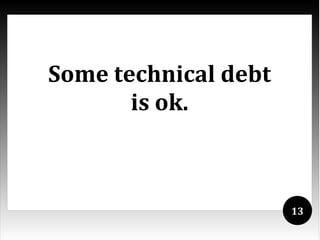 Some technical debt
       is ok.



                      13
 