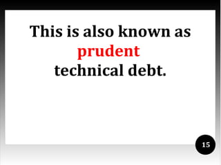 This is also known as
       prudent
   technical debt.



                        15
 