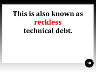 This is also known as
       reckless
   technical debt.



                        18
 