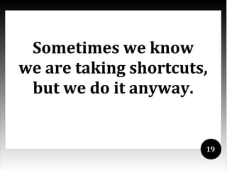 Sometimes we know
we are taking shortcuts,
 but we do it anyway.


                       19
 