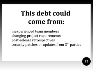 This debt could
       come from:
inexperienced team members
changing project requirements
post-release retrospectives
                                  rd
security patches or updates from 3 parties



                                             22
 