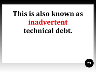 This is also known as
     inadvertent
   technical debt.



                        23
 