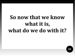 So now that we know
      what it is,
what do we do with it?


                         28
 